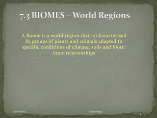 A Biome is a world region that is characterised
by groups of plants and animals adapted to
specific conditions of climate, soils and biotic
inter-relationships
29/07/2014
1
Geoecology
 