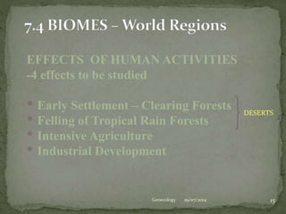 29/07/2014 15Geoecology
EFFECTS OF HUMAN ACTIVITIES
-4 effects to be studied
• Early Settlement – Clearing Forests
• Felling of Tropical Rain Forests
• Intensive Agriculture
• Industrial Development
DESERTS
 