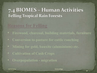 29/07/2014 Geoecology
21
Reasons for Felling
• Firewood, charcoal, building materials, furniture
• Conversion to pasture for cattle ranching
• Mining for gold, bauxite (aluminium) etc.
• Cultivation of Cash Crops
• Overpopulation - migration
 