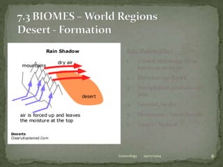 29/07/2014 8Geoecology
Rain Shadow Effect
1. Coastal Mountains act as
barrier to moist air
2. Forced to rise & cool
3. Precipitation on windward
side
4. Leeward Air dry
5. Mountains – Sierra Nevada
6. Desert - Mohave
 