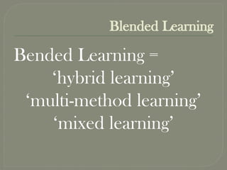 Blended Learning
Bended Learning =
‘hybrid learning’
‘multi-method learning’
‘mixed learning’
 