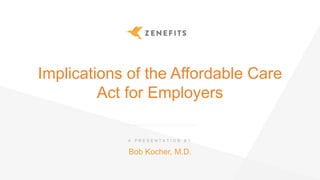 Implications of the Affordable Care
Act for Employers
Bob Kocher, M.D.
A P R E S E N T A T I O N B Y
 