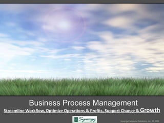 Business Process Management
Streamline Workflow, Optimize Operations & Profits, Support Change & Growth

                                                       Synergy Computer Solutions, Inc. © 2011
 