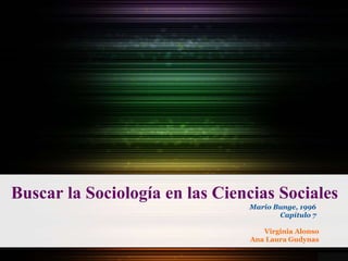Buscar la Sociología en las Ciencias Sociales
Mario Bunge, 1996
Capítulo 7
Virginia Alonso
Ana Laura Gudynas
 