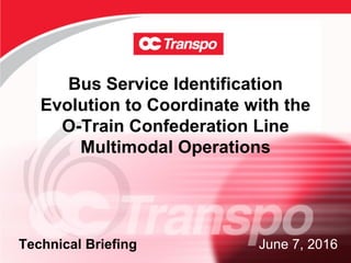 Bus Service Identification
Evolution to Coordinate with the
O-Train Confederation Line
Multimodal Operations
June 7, 2016Technical Briefing
 