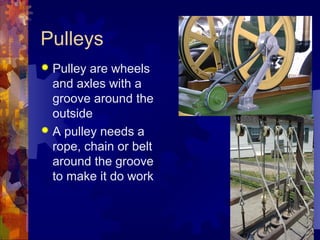 Pulleys
 Pulley are wheels
and axles with a
groove around the
outside
 A pulley needs a
rope, chain or belt
around the groove
to make it do work
 
