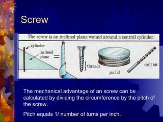 Screw
The mechanical advantage of an screw can be
calculated by dividing the circumference by the pitch of
the screw.
Pitch equals 1/ number of turns per inch.
 