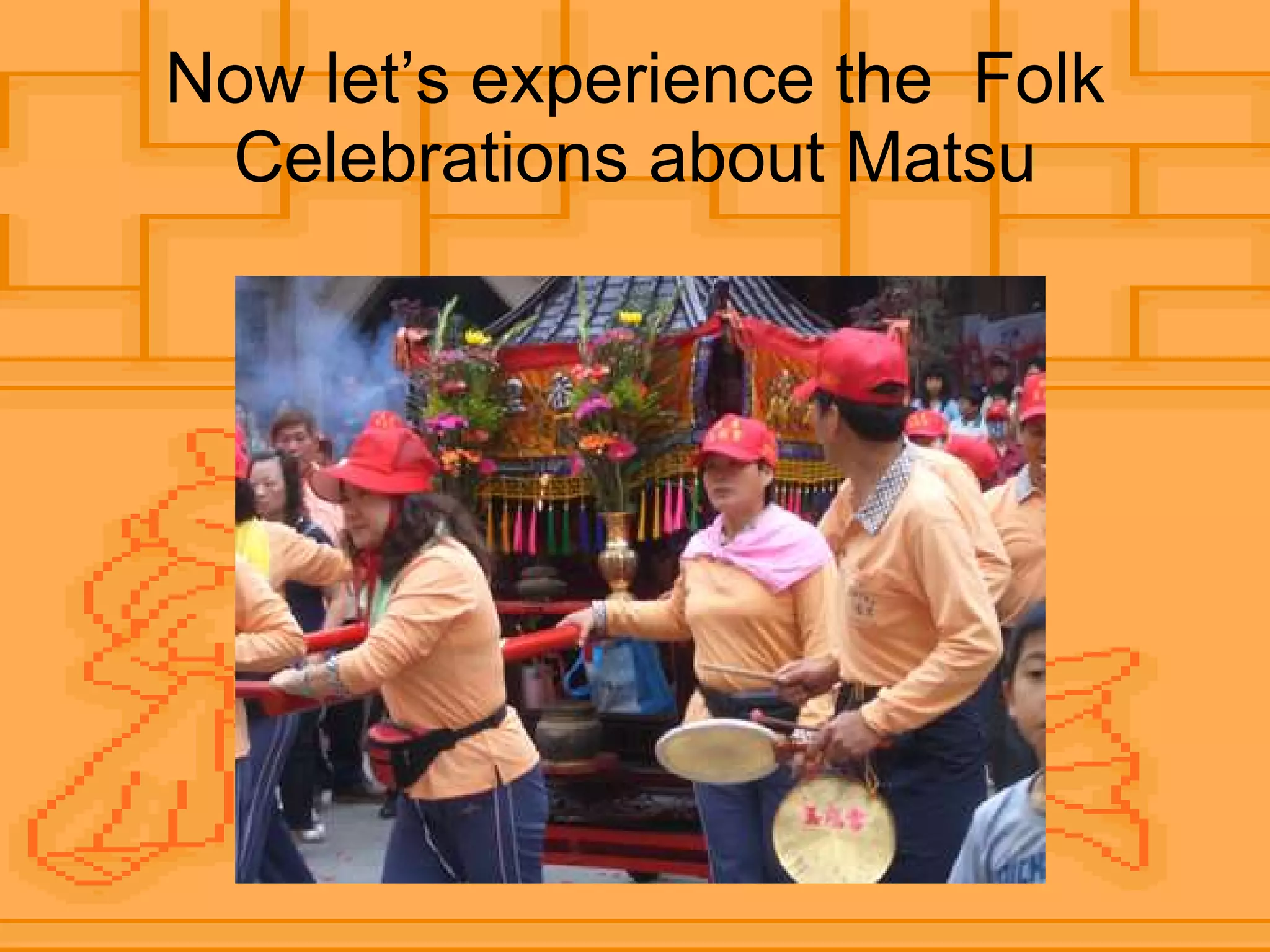 Now let’s experience the  Folk Celebrations about Matsu 