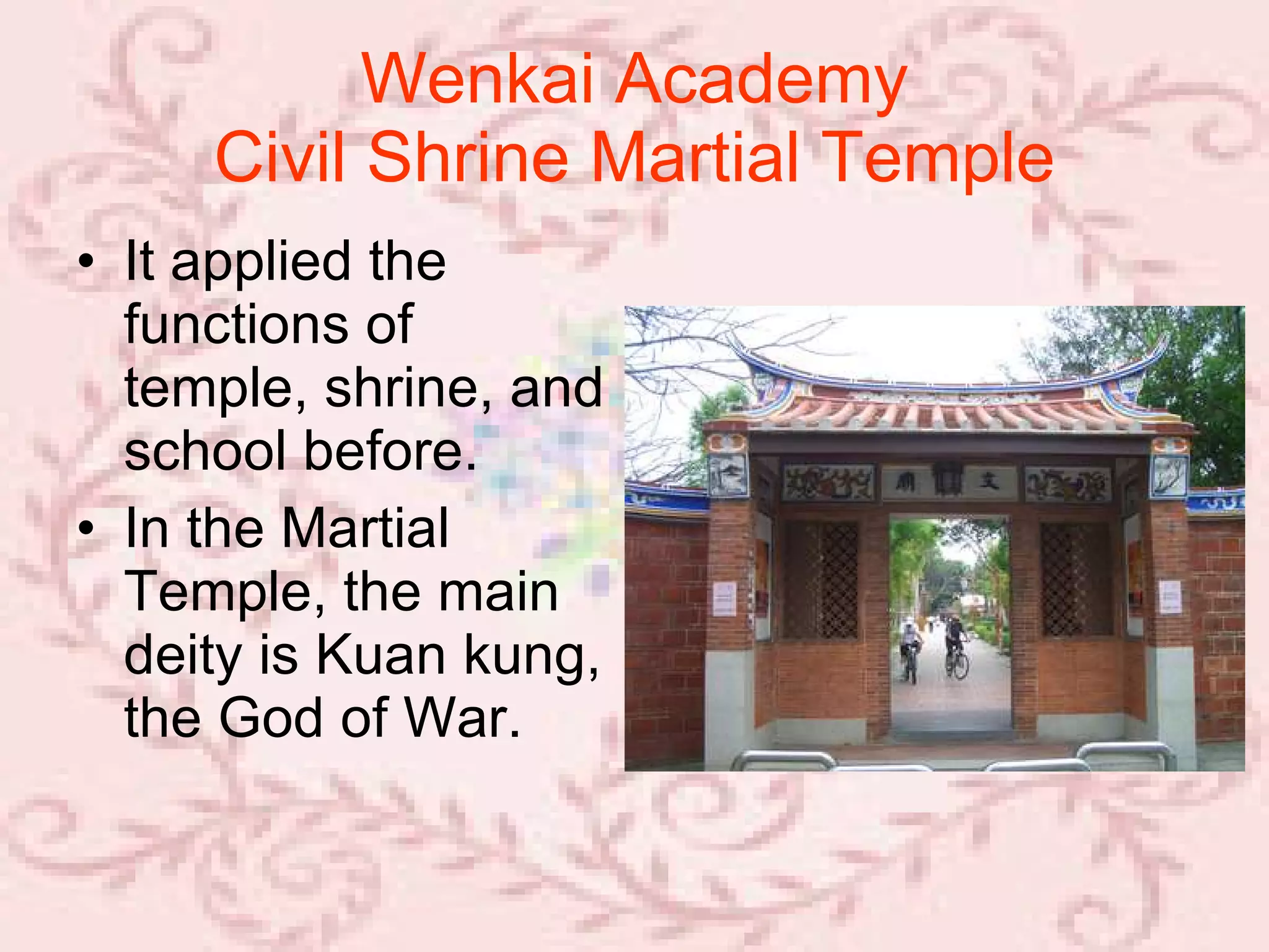 Wenkai Academy  Civil Shrine Martial Temple   It applied the functions of temple, shrine, and school before. In the Martial Temple, the main deity is Kuan kung, the God of War.  