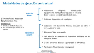 Modalidades de ejecución contractual
LLAVE EN
MANO
 Prestaciones integrales (Construcción,
equipamiento, montaje hasta la puesta en servicio),
de ser el caso la operación asistida de la obra.
 En bienes: Adquisición y la instalación.
(*) Décimo Cuarta Disposición
Complementaria Final
CONCURSO
OFERTA
 Elaboración del Expediente Técnico, ejecución de obra y
terreno, de ser el caso.
 Sólo para LP bajo suma alzada.
 Para ejecutar es necesario el expediente aprobado por el
íntegro de la obra.
 El valor referencial debe ser superior a S/. 10 000 000.00.
 Aprobación: Titular (facultad indelegable).
EXCEPCIONAL:
• Entidades del Poder Ejecutivo.
• No adicionales por errores en el
exp.téc.
Descargado por Zonas Region
(estrategiaruraltacna@gmail.com)
Encuentra más documentos en
 