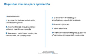 Requisitos mínimos para aprobación
1.Requerimiento
2. Aprobación de la estandarización,
cuando corresponda.
3. Informe técnico de evaluación de
software, cuando corresponda.
4. El sustento del número máximo de
consorciados, de corresponder
5. El estudio de mercado; y su
actualización, cuando corresponda.
6.Resumen ejecutivo.
7. Valor referencial.
8.Certificación del crédito presupuestario
y/o previsión presupuestal, entre otros.
Descargado por Zonas Region
(estrategiaruraltacna@gmail.com)
Encuentra más documentos en
 