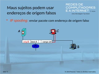 © 2010 Pearson. Todos os direitos reservados.
slide 71
Maus sujeitos podem usar
endereços de origem falsos
• IP spoofing: enviar pacote com endereço de origem falso
A
B
C
orig:B dest:A carga útil
 