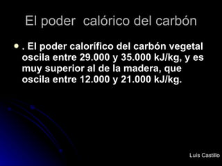 El poder  calórico del carbón <ul><li>. El poder calorífico del carbón vegetal oscila entre 29.000 y 35.000 kJ/kg, y es mu...