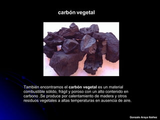 carbón   vegetal   Gonzalo Araya Ibáñez   También encontramos el  carbón vegetal  es un material combustible sólido, frági...