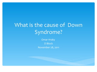 What is the cause of  Down Syndrome? Omar Hraky  D Block November 28, 2011 