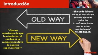 “El mundo laboral
no es, ni muchísimo
menos, ajeno a
todas las
transformaciones
que se están
aconteciendo”
TELETRABAJO
“¿Somos
conscientes de que
la adaptación al
cambio es la
competencia clave
de nuestra
supervivencia?”
Introducción
 
