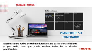 Establezca una rutina de trabajo durante el día para ser más eficiente
y, por ende, para que pueda realizar todas las actividades
planificadas.
PLANIFIQUE SU
ITINERARIO
TRABAJO y RUTINA
 