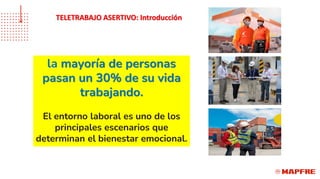 la mayoría de personas
pasan un 30% de su vida
trabajando.
El entorno laboral es uno de los
principales escenarios que
determinan el bienestar emocional.
TELETRABAJO ASERTIVO: Introducción
 