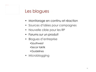 Les blogues Monitorage en continu et réaction  Sources d’idées pour campagnes Nouvelle cible pour les RP Forums sur un produit  Blogues d’entreprise Southwest Secor taktik  Guidelines Microblogging  