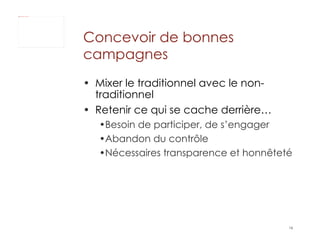 Mixer le traditionnel avec le non-traditionnel Retenir ce qui se cache derrière… Besoin de participer, de s’engager Abandon du contrôle Nécessaires transparence et honnêteté Concevoir de bonnes campagnes 