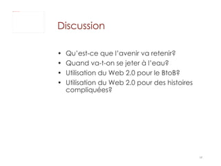 Qu’est-ce que l’avenir va retenir? Quand va-t-on se jeter à l’eau? Utilisation du Web 2.0 pour le BtoB? Utilisation du Web 2.0 pour des histoires compliquées? Discussion 