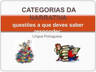 Língua Portuguesa
CATEGORIAS DA
NARRATIVA
questões a que deves saber
responder:
 