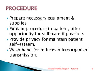  Prepare necessary equipment &
supplies
 Explain procedure to patient, offer
opportunity for self-care if possible.
 Provide privacy for maintain patient
self-esteem.
 Wash hand for reduces microorganism
transmission.
4/28/2013 6www.drjayeshpatidar.blogspot.in
 