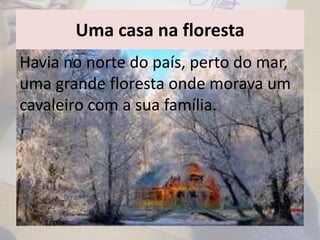 Uma casa na floresta
Havia no norte do país, perto do mar,
uma grande floresta onde morava um
cavaleiro com a sua família.
 