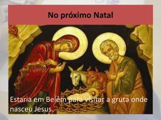No próximo Natal
Estaria em Belém para visitar a gruta onde
nasceu Jesus.
 