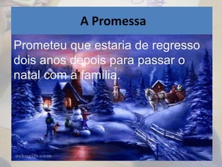 A Promessa
Prometeu que estaria de regresso
dois anos depois para passar o
natal com a família.
 