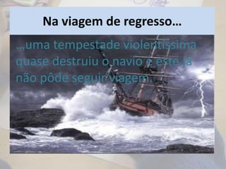 Na viagem de regresso…
…uma tempestade violentíssima
quase destruiu o navio e este já
não pôde seguir viagem.
 