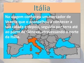 Itália
seguir viagem.Na viagem conheceu um mercador de
Veneza que o aconselhou a conhecer a
sua cidade e depois, seguiria por terra até
ao porto de Génova, atravessando o norte
da Itália.
 