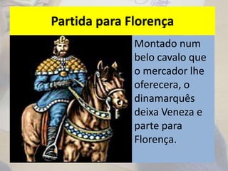 Partida para Florença
Montado num
belo cavalo que
o mercador lhe
oferecera, o
dinamarquês
deixa Veneza e
parte para
Florença.
 