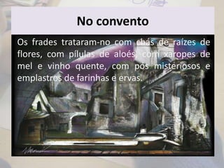 No convento
Os frades trataram-no com chás de raízes de
flores, com pílulas de aloés, com xaropes de
mel e vinho quente, com pós misteriosos e
emplastros de farinhas e ervas.
 