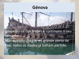 Génova
• O Verão passou e todos os barcos que o
levariam desde Génova até à Flandres já
tinham partido.
Despediu-se dos frades e continuou o seu
caminho.
Mas quando chegou ao grande porto de
mar, todos os navios já tinham partido.
 
