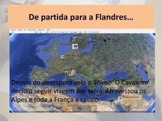 De partida para a Flandres…
Depois do desespero veio o ânimo. O Cavaleiro
decidiu seguir viagem por terra. Atravessou os
Alpes e toda a França a cavalo.
 