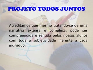 Acreditamos que mesmo tratando-se de uma
narrativa extensa e complexa, pode ser
compreendida e sentida pelos nossos alunos
com toda a subjetividade inerente a cada
indivíduo.
PROJETO TODOS JUNTOS
 
