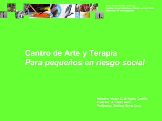 Centro de Arte y Terapia Para pequeños en riesgo social Nombre: Victor G. Briceño Castillo Profesor: Arnaldo Ruiz  Profesora: Andrea Santa Cruz 
