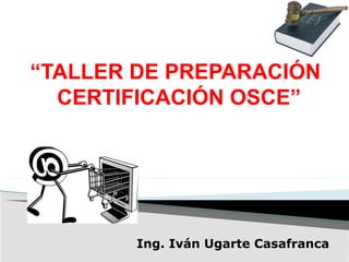 “TALLER DE PREPARACIÓN
CERTIFICACIÓN OSCE”
Ing. Iván Ugarte Casafranca
 