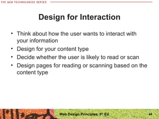 Design for Interaction
• Think about how the user wants to interact with
your information
• Design for your content type
• Decide whether the user is likely to read or scan
• Design pages for reading or scanning based on the
content type
44Web Design Principles, 5th
Ed.
 