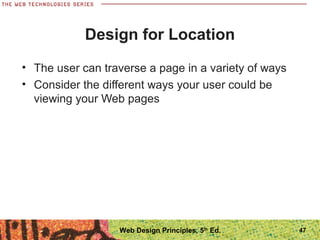 Design for Location
• The user can traverse a page in a variety of ways
• Consider the different ways your user could be
viewing your Web pages
47Web Design Principles, 5th
Ed.
 