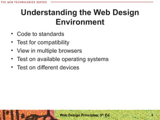 Understanding the Web Design
Environment
• Code to standards
• Test for compatibility
• View in multiple browsers
• Test on available operating systems
• Test on different devices
5Web Design Principles, 5th
Ed.
 