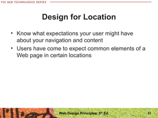 Design for Location
• Know what expectations your user might have
about your navigation and content
• Users have come to expect common elements of a
Web page in certain locations
51Web Design Principles, 5th
Ed.
 