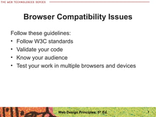 Browser Compatibility Issues
Follow these guidelines:
• Follow W3C standards
• Validate your code
• Know your audience
• Test your work in multiple browsers and devices
7Web Design Principles, 5th
Ed.
 