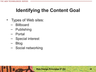• Types of Web sites:
– Billboard
– Publishing
– Portal
– Special interest
– Blog
– Social networking
Identifying the Content Goal
20Web Design Principles 5th
Ed.
 