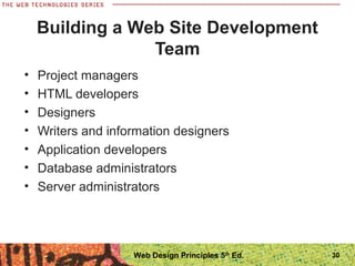 • Project managers
• HTML developers
• Designers
• Writers and information designers
• Application developers
• Database administrators
• Server administrators
Building a Web Site Development
Team
30Web Design Principles 5th
Ed.
 