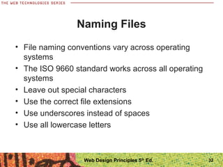 • File naming conventions vary across operating
systems
• The ISO 9660 standard works across all operating
systems
• Leave out special characters
• Use the correct file extensions
• Use underscores instead of spaces
• Use all lowercase letters
Naming Files
32Web Design Principles 5th
Ed.
 