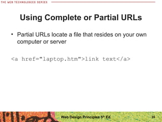 • Partial URLs locate a file that resides on your own
computer or server
<a href="laptop.htm">link text</a>
Using Complete or Partial URLs
35Web Design Principles 5th
Ed.
 