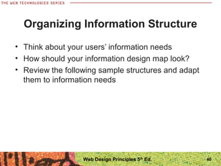 • Think about your users’ information needs
• How should your information design map look?
• Review the following sample structures and adapt
them to information needs
Organizing Information Structure
40Web Design Principles 5th
Ed.
 