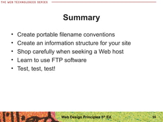 • Create portable filename conventions
• Create an information structure for your site
• Shop carefully when seeking a Web host
• Learn to use FTP software
• Test, test, test!
Summary
55Web Design Principles 5th
Ed.
 